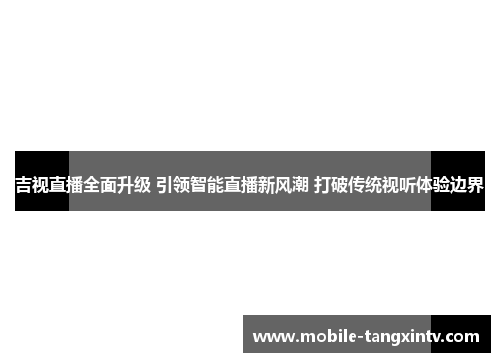 吉视直播全面升级 引领智能直播新风潮 打破传统视听体验边界